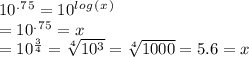 10^.^7^5=10^l^o^g^(^x^)\\=10^.^7^5=x\\=10^\frac{3}{4}=\sqrt[4]{10^3} =\sqrt[4]{1000} =5.6=x