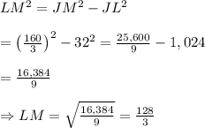 LM^2=JM^2-JL^2 \\  \\ =\left( \frac{160}{3} \right)^2-32^2= \frac{25,600}{9} -1,024 \\  \\ = \frac{16,384}{9}  \\  \\ \Rightarrow LM= \sqrt{\frac{16,384}{9}} = \frac{128}{3}