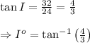 \tan I= \frac{32}{24} = \frac{4}{3}  \\  \\ \Rightarrow I^o=\tan^{-1}\left( \frac{4}{3} \right)