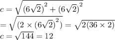 c= \sqrt{({6 \sqrt{2}) }^{2} + ({6 \sqrt{2})}^{2}}  \\ =  \sqrt{(2 \times{(6 \sqrt{2} )}^{2} )}  =  \sqrt{2(36 \times 2)}  \\ c =  \sqrt{144}  = 12