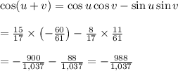 \cos(u+v)=\cos u\cos v-\sin u\sin v \\  \\ = \frac{15}{17} \times \left(-\frac{60}{61}\right) - \frac{8}{17} \times \frac{11}{61}  \\  \\ =- \frac{900}{1,037} - \frac{88}{1,037} = -\frac{988}{1,037}