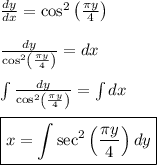 \frac{dy}{dx} = \cos^2 \left ( \frac{\pi y}{4} \right )&#10;\\&#10;\\ \frac{dy}{\cos^2 \left ( \frac{\pi y}{4} \right )} = dx&#10;\\&#10;\\ \int{\frac{dy}{\cos^2 \left ( \frac{\pi y}{4} \right )}} = \int dx&#10;\\&#10;\\ \boxed{x = \int{\sec^2 \left ( \frac{\pi y}{4} \right )dy}}
