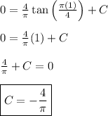 0 = \frac{4}{\pi} \tan \left ( \frac{\pi (1)}{4} \right ) + C &#10;\\ &#10;\\ 0 = \frac{4}{\pi} (1) + C &#10;\\&#10;\\ \frac{4}{\pi} + C = 0&#10;\\&#10;\\ \boxed{C = -\frac{4}{\pi}}