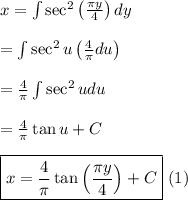 x = \int{\sec^2 \left ( \frac{\pi y}{4} \right )dy}&#10;\\&#10;\\ = \int{\sec^2 u \left ( \frac{4}{\pi}du \right )}&#10;\\&#10;\\ = \frac{4}{\pi}\int{\sec^2 u du}&#10;\\&#10;\\ = \frac{4}{\pi} \tan u + C&#10;\\&#10;\\ \boxed{x = \frac{4}{\pi} \tan \left ( \frac{\pi y}{4} \right ) + C}\text{  (1)}