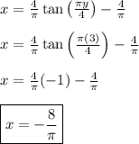 x = \frac{4}{\pi} \tan \left ( \frac{\pi y}{4} \right ) -\frac{4}{\pi} &#10;\\&#10;\\ x = \frac{4}{\pi} \tan \left ( \frac{\pi (3)}{4} \right ) -\frac{4}{\pi}  &#10;\\&#10;\\ x = \frac{4}{\pi} (-1) -\frac{4}{\pi}  &#10;\\&#10;\\ \boxed{x = -\frac{8}{\pi}}