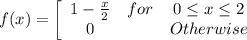 f(x) = \left[\begin{array}{ccc}1 - \frac{x}{2}&for&0 \le x \le 2\\0&&Otherwise\end{array}\right