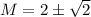 M = 2 \pm \sqrt 2