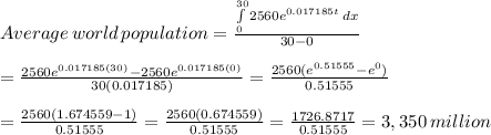 Average\, world\, population= \frac{ \int\limits^{30}_0 {2560e^{0.017185t}} \, dx }{30-0}  \\  \\ = \frac{2560e^{0.017185(30)}-2560e^{0.017185(0)}}{30(0.017185)} = \frac{2560(e^{0.51555}-e^0)}{0.51555}  \\  \\ = \frac{2560(1.674559-1)}{0.51555} = \frac{2560(0.674559)}{0.51555} = \frac{1726.8717}{0.51555} =3,350\, million
