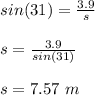 sin(31) = \frac{3.9}{s} \\\\s = \frac{3.9}{sin(31)} \\\\s = 7.57 \ m