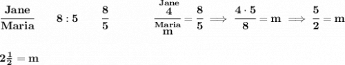 \bf \cfrac{Jane}{Maria}\qquad 8:5\qquad \cfrac{8}{5}\qquad \qquad \cfrac{\stackrel{Jane}{4}}{\stackrel{Maria}{m}}=\cfrac{8}{5}\implies \cfrac{4\cdot 5}{8}=m\implies \cfrac{5}{2}=m&#10;\\\\\\&#10;2\frac{1}{2}=m