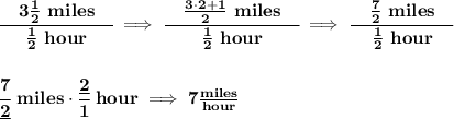 \bf \cfrac{\quad 3\frac{1}{2}~miles\quad }{\frac{1}{2}~hour}\implies \cfrac{\quad \frac{3\cdot 2+1}{2}~miles\quad }{\frac{1}{2}~hour}\implies \cfrac{\quad \frac{7}{2}~miles\quad }{\frac{1}{2}~hour}&#10;\\\\\\&#10;\cfrac{7}{\underline{2}}~miles\cdot \cfrac{\underline{2}}{1}~hour\implies 7\frac{miles}{hour}