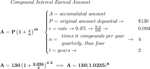 \bf ~~~~~~ \textit{Compound Interest Earned Amount}&#10;\\\\&#10;A=P\left(1+\frac{r}{n}\right)^{nt}&#10;\quad &#10;\begin{cases}&#10;A=\textit{accumulated amount}\\&#10;P=\textit{original amount deposited}\to &\$130\\&#10;r=rate\to 9.4\%\to \frac{9.4}{100}\to &0.094\\&#10;n=&#10;\begin{array}{llll}&#10;\textit{times it compounds per year}\\&#10;\textit{quarterly, thus four}&#10;\end{array}\to &4\\&#10;t=years\to &2&#10;\end{cases}&#10;\\\\\\&#10;A=130\left(1+\frac{0.094}{4}\right)^{4\cdot 2}\implies A=130(1.0235)^8