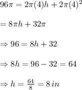 96\pi=2\pi(4)h+2\pi(4)^2 \\  \\ =8\pi h+32\pi \\  \\ \Rightarrow96=8h+32 \\  \\ \Rightarrow8h=96-32=64 \\  \\ \Rightarrow h= \frac{64}{8} =8\, in