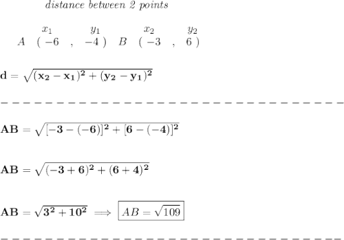 \bf ~~~~~~~~~~~~\textit{distance between 2 points}\\ \quad \\&#10;\begin{array}{ccccccccc}&#10;&&x_1&&y_1&&x_2&&y_2\\&#10;%  (a,b)&#10;&A&(~{{ -6}} &,&{{ -4}}~) &#10;%  (c,d)&#10;&B&(~{{ -3}} &,&{{ 6}}~)&#10;\end{array}&#10;\\\\\\&#10;d = \sqrt{({{ x_2}}-{{ x_1}})^2 + ({{ y_2}}-{{ y_1}})^2}\\\\&#10;-------------------------------\\\\&#10;AB=\sqrt{[-3-(-6)]^2+[6-(-4)]^2}&#10;\\\\\\&#10;AB=\sqrt{(-3+6)^2+(6+4)^2}&#10;\\\\\\&#10;AB=\sqrt{3^2+10^2}\implies \boxed{AB=\sqrt{109}}\\\\&#10;-------------------------------