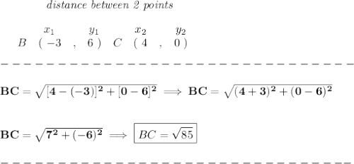 \bf ~~~~~~~~~~~~\textit{distance between 2 points}\\ \quad \\&#10;\begin{array}{ccccccccc}&#10;&&x_1&&y_1&&x_2&&y_2\\&#10;%  (a,b)&#10;&B&(~{{ -3}} &,&{{6}}~) &#10;%  (c,d)&#10;&C&(~{{ 4}} &,&{{ 0}}~)&#10;\end{array}&#10;\\\\&#10;-------------------------------\\\\&#10;BC=\sqrt{[4-(-3)]^2+[0-6]^2}\implies BC=\sqrt{(4+3)^2+(0-6)^2}&#10;\\\\\\&#10;BC=\sqrt{7^2+(-6)^2}\implies \boxed{BC=\sqrt{85}}\\\\&#10;-------------------------------