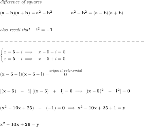 \bf \textit{difference of squares}&#10;\\ \quad \\&#10;(a-b)(a+b) = a^2-b^2\qquad \qquad &#10;a^2-b^2 = (a-b)(a+b)&#10;\\\\\\&#10;\textit{also recall that }~~~i^2=-1\\\\&#10;-------------------------------\\\\&#10;\begin{cases}&#10;x=5+i\implies &x-5-i=0\\&#10;x=5-i\implies &x-5+i=0&#10;\end{cases}&#10;\\\\\\&#10;(x-5-i)(x-5+i)=\stackrel{\textit{original polynomial}}{0}&#10;\\\\\\\&#10;[(x-5)~~-~~i]~[(x-5)~~+~~i]=0\implies [(x-5)^2~~-~~i^2]=0&#10;\\\\\\&#10;(x^2-10x+25)~~-~~(-1)=0\implies x^2-10x+25+1=y&#10;\\\\\\&#10;x^2-10x+26=y