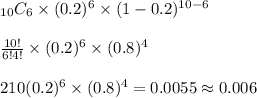 _{10}C_6\times(0.2)^6\times(1-0.2)^{10-6}&#10;\\&#10;\\\frac{10!}{6!4!}\times(0.2)^6\times(0.8)^4&#10;\\&#10;\\210(0.2)^6\times(0.8)^4=0.0055\approx0.006