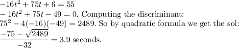 -16t^2 + 75t + 6=55\\-16t^2+75t-49=0. \text{ Computing the discriminant:}\\75^2-4(-16)(-49)=2489.\text{ So by quadratic formula we get the sol:}\\\dfrac{-75-\sqrt{2489}}{-32}=3.9\text{ seconds.}