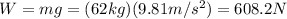 W=mg=(62 kg)(9.81 m/s^2) = 608.2 N