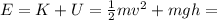 E=K+U= \frac{1}{2}mv^2+mgh=