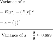 \text{Variance of }x &#10;\\&#10;\\ = E[x^2] - (E[x])^2&#10;\\&#10;\\ = 8 - \left( \frac{8}{3} \right)^2&#10;\\&#10;\\ \boxed{\text{Variance of }x = \frac{8}{9} \approx 0.889}