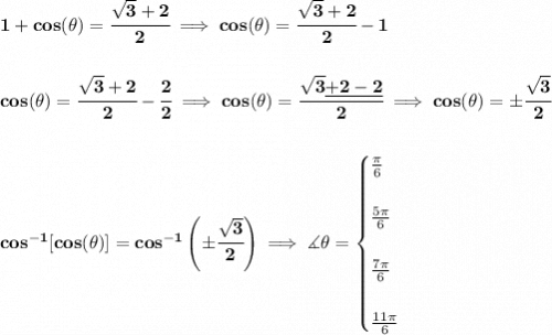 \bf 1+cos(\theta )=\cfrac{\sqrt{3}+2}{2}\implies cos(\theta )=\cfrac{\sqrt{3}+2}{2}-1&#10;\\\\\\&#10;cos(\theta )=\cfrac{\sqrt{3}+2}{2}-\cfrac{2}{2}\implies cos(\theta )=\cfrac{\sqrt{3}\underline{+2-2}}{2}\implies cos(\theta )=\pm\cfrac{\sqrt{3}}{2}&#10;\\\\\\&#10;cos^{-1}[cos(\theta )]=cos^{-1}\left( \pm\cfrac{\sqrt{3}}{2} \right)\implies \measuredangle \theta =&#10;\begin{cases}&#10;\frac{\pi }{6}\\\\&#10;\frac{5\pi }{6}\\\\&#10;\frac{7\pi }{6}\\\\&#10;\frac{11\pi }{6}&#10;\end{cases}