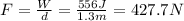 F= \frac{W}{d}= \frac{556 J}{1.3 m}=427.7 N
