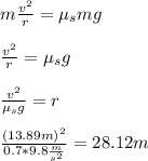 m \frac{v^2}{r}=\mu_smg \\  \\ \frac{v^2}{r}=\mu_sg \\  \\  \frac{v^2}{\mu_sg}=r  \\  \\  \frac{(13.89m)^2}{0.7*9.8 \frac{m}{s^2} } =28.12m