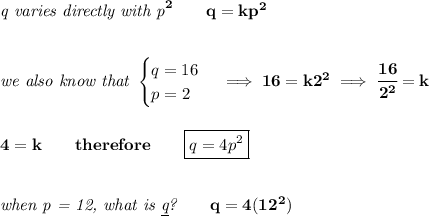 \bf \textit{q varies directly with p}^2\qquad q=kp^2&#10;\\\\\\&#10;\textit{we also know that }&#10;\begin{cases}&#10;q=16\\&#10;p=2&#10;\end{cases}\implies 16=k2^2\implies \cfrac{16}{2^2}=k&#10;\\\\\\&#10;4=k\qquad therefore\qquad \boxed{q=4p^2}&#10;\\\\\\&#10;\textit{when p = 12, what is \underline{q}?}\qquad q=4(12^2)
