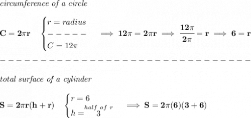 \bf \textit{circumference of a circle}\\\\&#10;C=2\pi r\quad &#10;\begin{cases}&#10;r=radius\\&#10;-----\\&#10;C=12\pi &#10;\end{cases}\implies 12\pi =2\pi r\implies \cfrac{12\pi }{2\pi }=r\implies 6=r\\\\&#10;-------------------------------\\\\&#10;\textit{total surface of a cylinder}\\\\&#10;S=2\pi r(h+r)\quad &#10;\begin{cases}&#10;r=6\\&#10;h=\stackrel{half~of~r}{3}&#10;\end{cases}\implies S= 2\pi (6)(3+6)