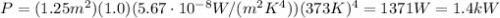 P=(1.25 m^2)(1.0)(5.67 \cdot 10^{-8}W/(m^2K^4)})(373 K)^4=1371 W = 1.4 kW