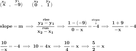 \bf (\stackrel{x_1}{x}~,~\stackrel{y_1}{-9})\qquad (\stackrel{x_2}{0}~,~\stackrel{y_2}{1}) \\\\\\ slope = m\implies \cfrac{\stackrel{rise}{ y_2- y_1}}{\stackrel{run}{ x_2- x_1}}\implies \cfrac{1-(-9)}{0-x}=\stackrel{\stackrel{slope}{\downarrow }}{-4}\implies \cfrac{1+9}{-x}=-4 \\\\\\ \cfrac{10}{-x}=-4\implies 10=4x\implies \cfrac{10}{4}=x\implies \cfrac{5}{2}=x