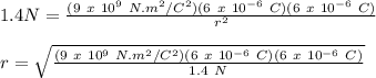 1.4 N = \frac{(9\ x\ 10^9\ N.m^2/C^2)(6\ x\ 10^{-6}\ C)(6\ x\ 10^{-6}\ C)}{r^2}\\\\r=\sqrt{\frac{(9\ x\ 10^9\ N.m^2/C^2)(6\ x\ 10^{-6}\ C)(6\ x\ 10^{-6}\ C)}{1.4\ N}}