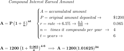 \bf ~~~~~~ \textit{Compound Interest Earned Amount}&#10;\\\\&#10;A=P\left(1+\frac{r}{n}\right)^{nt}&#10;\quad &#10;\begin{cases}&#10;A=\textit{accumulated amount}\\&#10;P=\textit{original amount deposited}\to &\$1200\\&#10;r=rate\to 6.5\%\to \frac{6.5}{100}\to &0.065\\&#10;n=&#10;\begin{array}{llll}&#10;\textit{times it compounds per year}&#10;\end{array}\to &4\\&#10;t=years\to &6&#10;\end{cases}&#10;\\\\\\&#10;A=1200\left(1+\frac{0.065}{4}\right)^{4\cdot 6}\implies A=1200(1.01625)^{24}