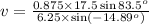 v=\frac{0.875\times17.5\sin83.5^o}{6.25\times\sin(-14.89^o)}