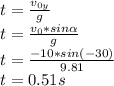 t= \frac{ v_{0y} }{g}  \\ t= \frac{v_{0} * sin \alpha}{g}  \\ t= \frac{-10*sin(-30)}{9.81} \\ t=0.51s