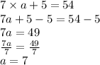 7 \times a + 5 = 54 \\ 7a + 5 - 5 = 54 - 5  \\ 7a = 49 \\  \frac{7a}{7}  =  \frac{49}{7}  \\ a = 7
