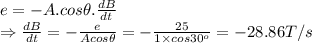 e =-A.cos\theta .\frac{dB}{dt}\\ \Rightarrow \frac{dB}{dt}=-\frac{e}{Acos\theta} = -\frac{25}{1\times cos30^o} = -28.86T/s
