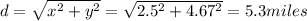 d = \sqrt{x^{2}+y^{2}}=\sqrt{2.5^{2}+4.67^{2}} = 5.3 miles
