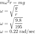 m\omega ^2 r=mg\\\omega =\sqrt{\dfrac{g}{r}}\\\omega=\sqrt{\dfrac{9.8}{195}}\\\omega=0.22 \;\rm rad/sec