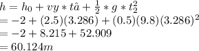 h = h_0 + vy * t₂ + \frac{1}{2} * g * t_2^2\\   = -2 + (2.5)(3.286) + (0.5)(9.8)(3.286)^2\\   = -2 + 8.215 + 52.909 \\  = 60.124 m