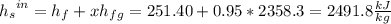 {h_{s}}^{in}={h_{f}}+x{h_{fg}}=251.40+0.95*2358.3=2491.8\frac{kJ}{kg}