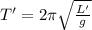 T' = 2\pi \sqrt{\frac{L'}{g}}