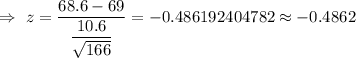 \Rightarrow\ z=\dfrac{68.6-69}{\dfrac{10.6}{\sqrt{166}}}=-0.486192404782\approx-0.4862