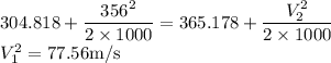 304.818+\dfrac{356^2}{2\times1000}=365.178+\dfrac{V_2^2}{2\times1000}\\V_1^2=77.56\rm m/s