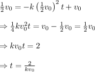 \frac{1}{2} v_0=-k\left( \frac{1}{2} v_0\right)^2t+v_0 \\  \\ \Rightarrow \frac{1}{4} kv_0^2t=v_0- \frac{1}{2} v_0= \frac{1}{2} v_0 \\  \\ \Rightarrow kv_0t=2 \\  \\ \Rightarrow t= \frac{2}{kv_0}