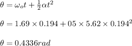 \theta =\omega _{o}t+\frac{1}{2}\alpha t^{2}\\\\\theta =1.69\times 0.194+05\times 5.62\times0.194^{2}\\\\\theta = 0.4336rad