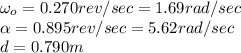\omega _{o}=0.270rev/sec=1.69 rad/sec\\\alpha =0.895rev/sec=5.62rad/sec\\d=0.790m
