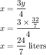 x=\dfrac{3y}{4}\\x=\dfrac{3\times \frac{32}{7}}{4}\\x=\dfrac{24}{7}\;\rm liters