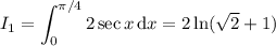 I_1=\displaystyle\int_0^{\pi/4}2\sec x\,\mathrm dx=2\ln(\sqrt2+1)